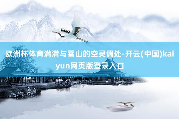 欧洲杯体育潸潸与雪山的空灵调处-开云(中国)kaiyun网页版登录入口
