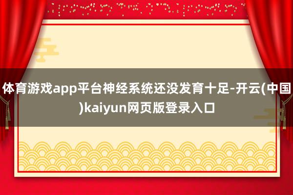 体育游戏app平台神经系统还没发育十足-开云(中国)kaiyun网页版登录入口