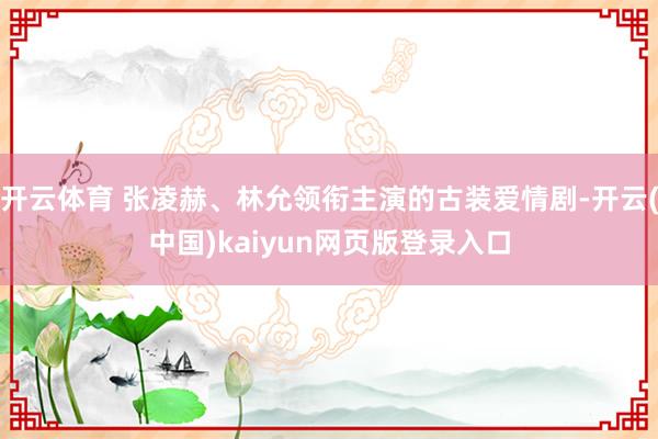 开云体育 张凌赫、林允领衔主演的古装爱情剧-开云(中国)kaiyun网页版登录入口