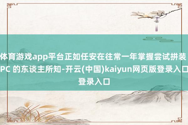 体育游戏app平台正如任安在往常一年掌握尝试拼装 PC 的东谈主所知-开云(中国)kaiyun网页版登录入口