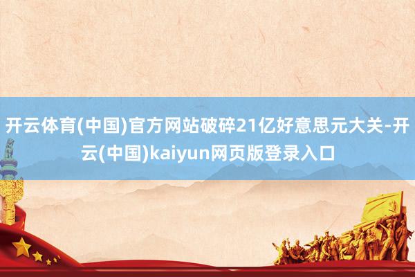 开云体育(中国)官方网站破碎21亿好意思元大关-开云(中国)kaiyun网页版登录入口