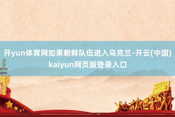 开yun体育网如果朝鲜队伍进入乌克兰-开云(中国)kaiyun网页版登录入口