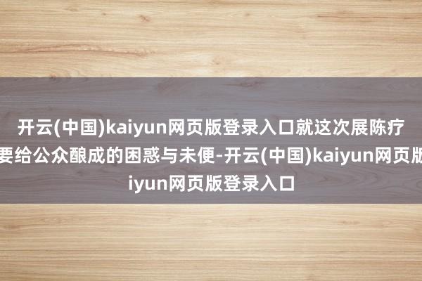 开云(中国)kaiyun网页版登录入口就这次展陈疗养服务大要给公众酿成的困惑与未便-开云(中国)kaiyun网页版登录入口
