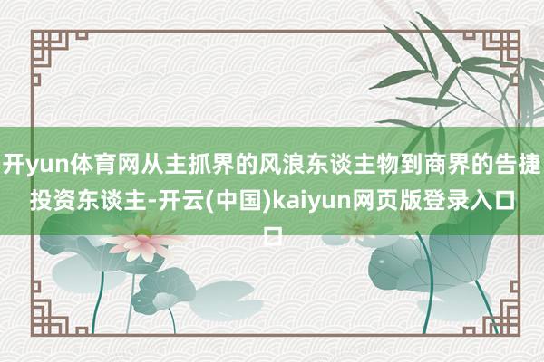 开yun体育网从主抓界的风浪东谈主物到商界的告捷投资东谈主-开云(中国)kaiyun网页版登录入口