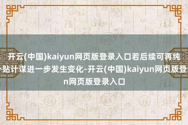 开云(中国)kaiyun网页版登录入口若后续可再纯真力补贴计谋进一步发生变化-开云(中国)kaiyun网页版登录入口