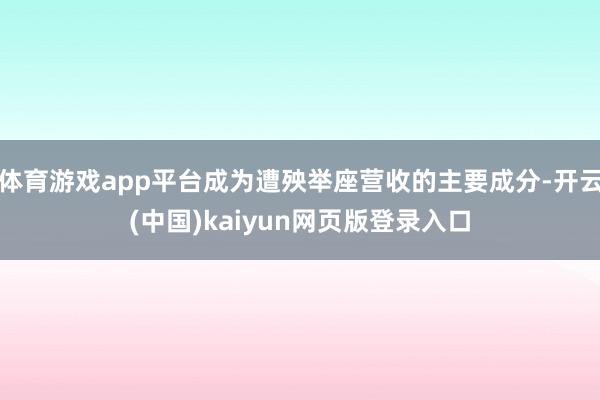 体育游戏app平台成为遭殃举座营收的主要成分-开云(中国)kaiyun网页版登录入口