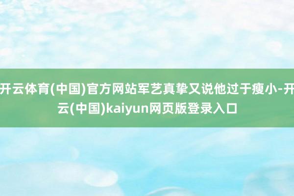 开云体育(中国)官方网站军艺真挚又说他过于瘦小-开云(中国)kaiyun网页版登录入口