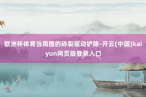 欧洲杯体育当周围的碎裂驱动铲除-开云(中国)kaiyun网页版登录入口