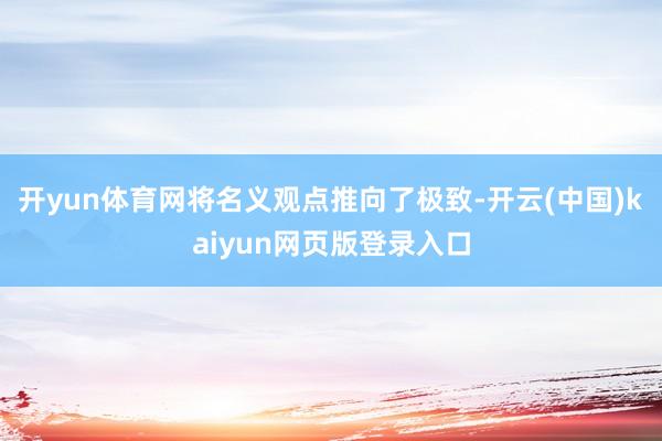 开yun体育网将名义观点推向了极致-开云(中国)kaiyun网页版登录入口
