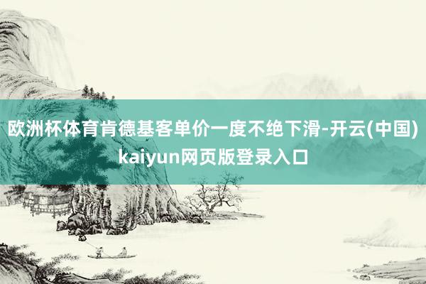 欧洲杯体育肯德基客单价一度不绝下滑-开云(中国)kaiyun网页版登录入口