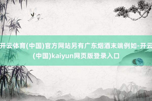 开云体育(中国)官方网站另有广东烟酒末端例如-开云(中国)kaiyun网页版登录入口